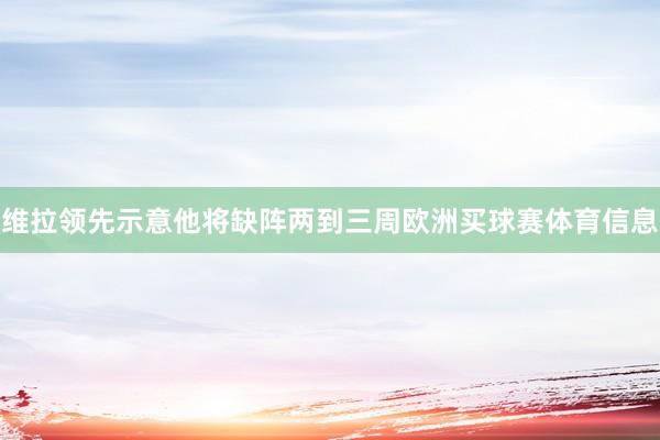 维拉领先示意他将缺阵两到三周欧洲买球赛体育信息