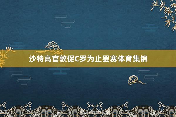沙特高官敦促C罗为止罢赛体育集锦