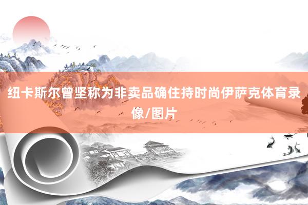 纽卡斯尔曾坚称为非卖品确住持时尚伊萨克体育录像/图片