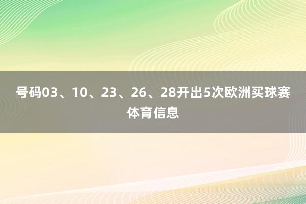 号码03、10、23、26、28开出5次欧洲买球赛体育信息