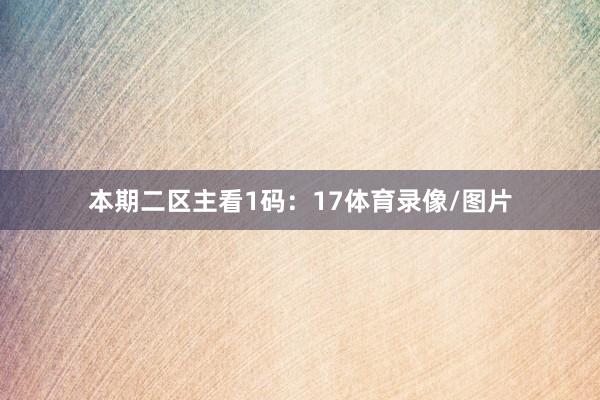 本期二区主看1码：17体育录像/图片
