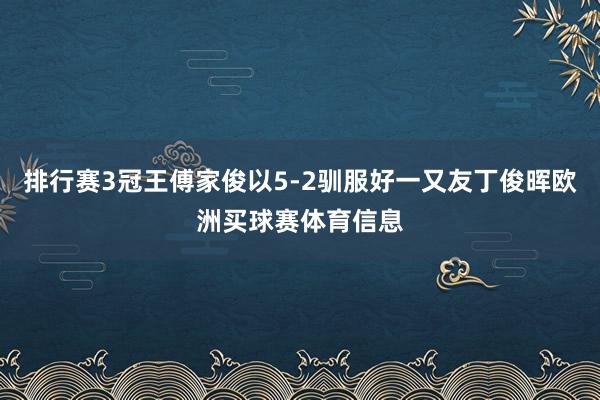 排行赛3冠王傅家俊以5-2驯服好一又友丁俊晖欧洲买球赛体育信息