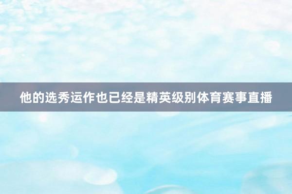 他的选秀运作也已经是精英级别体育赛事直播