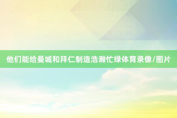 他们能给曼城和拜仁制造浩瀚忙绿体育录像/图片