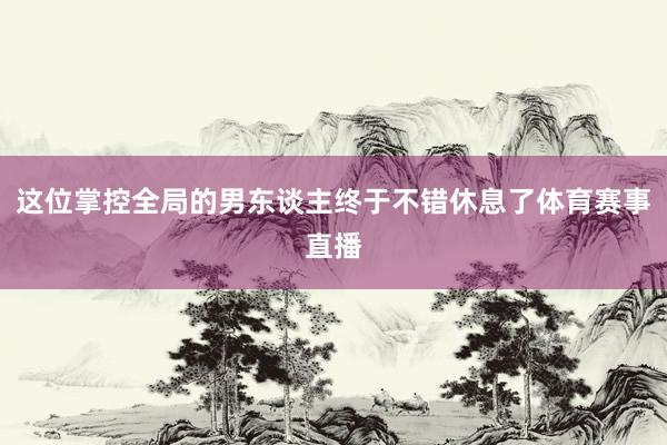 这位掌控全局的男东谈主终于不错休息了体育赛事直播