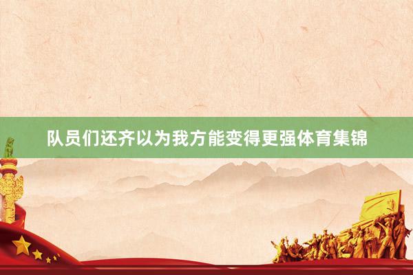 队员们还齐以为我方能变得更强体育集锦