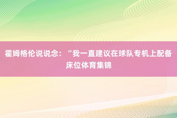 霍姆格伦说说念：“我一直建议在球队专机上配备床位体育集锦