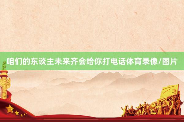 咱们的东谈主未来齐会给你打电话体育录像/图片