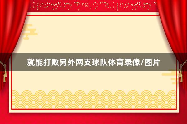 就能打败另外两支球队体育录像/图片