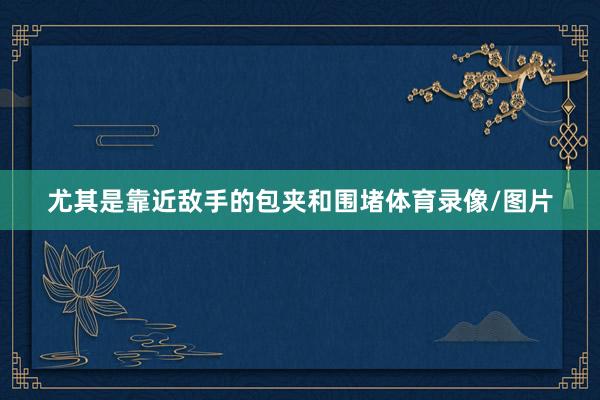 尤其是靠近敌手的包夹和围堵体育录像/图片