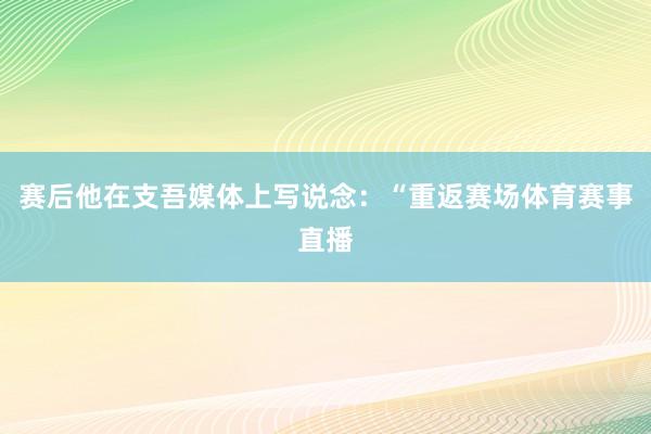 赛后他在支吾媒体上写说念：“重返赛场体育赛事直播