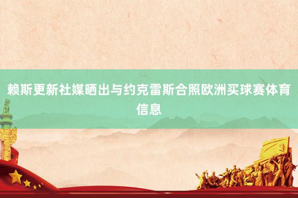 赖斯更新社媒晒出与约克雷斯合照欧洲买球赛体育信息
