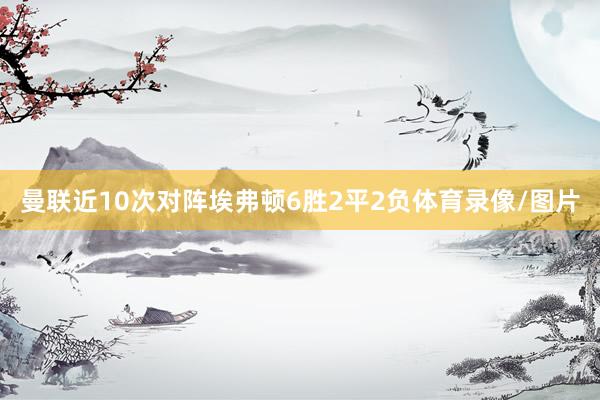曼联近10次对阵埃弗顿6胜2平2负体育录像/图片