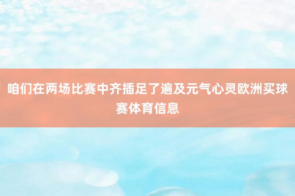 咱们在两场比赛中齐插足了遍及元气心灵欧洲买球赛体育信息