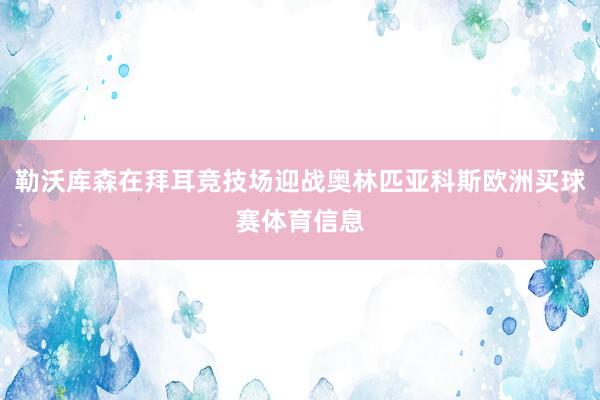 勒沃库森在拜耳竞技场迎战奥林匹亚科斯欧洲买球赛体育信息