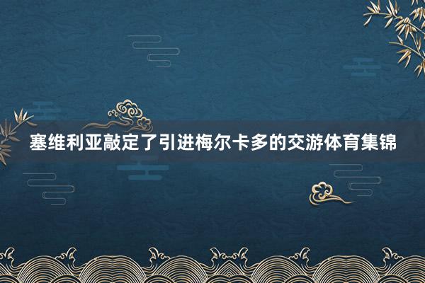塞维利亚敲定了引进梅尔卡多的交游体育集锦