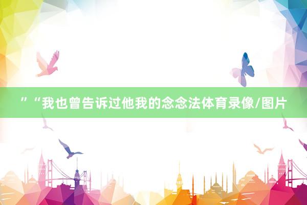 ”　　“我也曾告诉过他我的念念法体育录像/图片