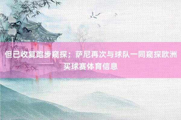 但已收复跑步窥探；萨尼再次与球队一同窥探欧洲买球赛体育信息