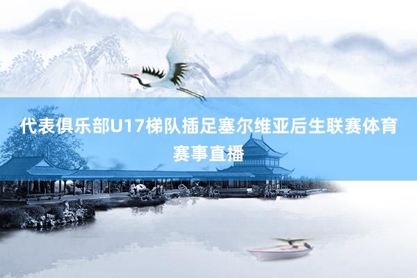 代表俱乐部U17梯队插足塞尔维亚后生联赛体育赛事直播