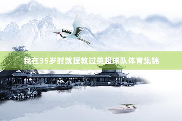 我在35岁时就捏教过英超球队体育集锦