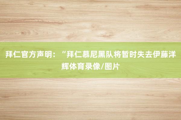 拜仁官方声明：“拜仁慕尼黑队将暂时失去伊藤洋辉体育录像/图片