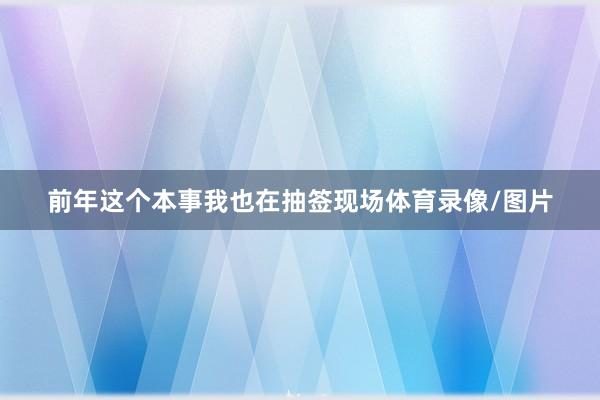 前年这个本事我也在抽签现场体育录像/图片
