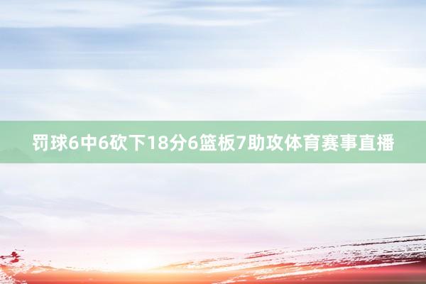 罚球6中6砍下18分6篮板7助攻体育赛事直播