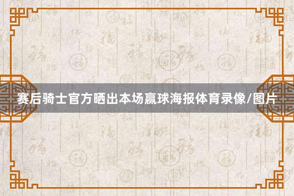 赛后骑士官方晒出本场赢球海报体育录像/图片