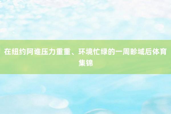 在纽约阿谁压力重重、环境忙绿的一周畛域后体育集锦