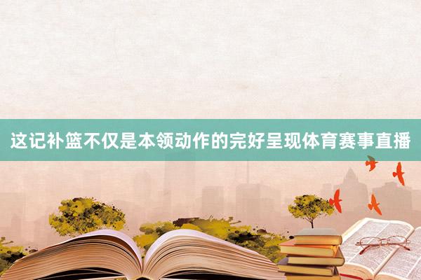 这记补篮不仅是本领动作的完好呈现体育赛事直播