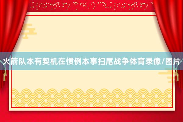 火箭队本有契机在惯例本事扫尾战争体育录像/图片