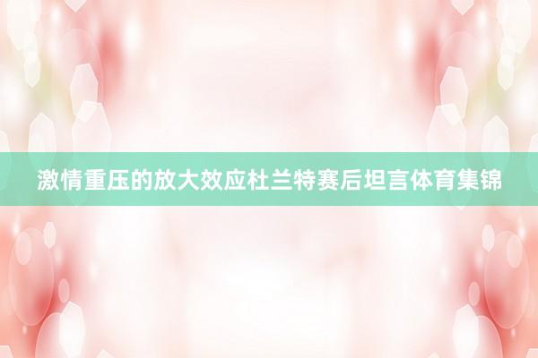 激情重压的放大效应　　杜兰特赛后坦言体育集锦