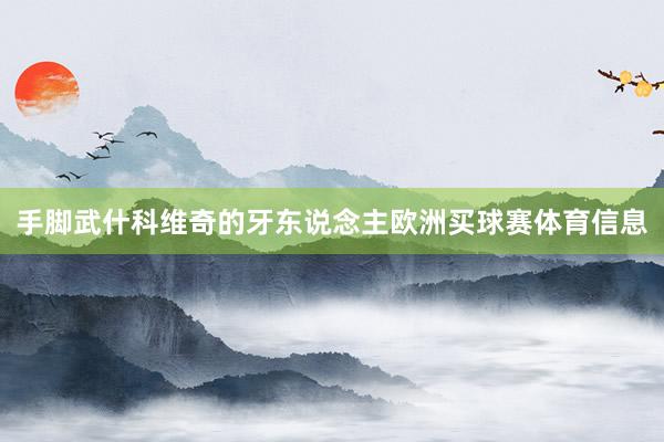 手脚武什科维奇的牙东说念主欧洲买球赛体育信息
