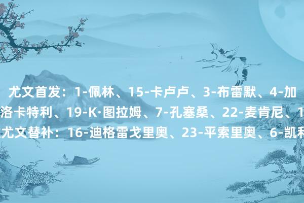 尤文首发：1-佩林、15-卡卢卢、3-布雷默、4-加蒂、27-坎比亚索、5-洛卡特利、19-K·图拉姆、7-孔塞桑、22-麦肯尼、10-伊尔迪兹、30-戴维尤文替补：16-迪格雷戈里奥、23-平索里奥、6-凯利、8-库普梅纳斯、11-热格罗瓦、13-博加、17-阿季奇、18-科斯蒂奇、20-奥蓬达、21-米雷蒂、32-卡巴尔比萨首发：12-大卫·尼古拉斯、33-卡拉布雷西、4-卡拉乔洛、26-科波拉、7-莱里斯、20-埃比舍尔、8-霍霍尔特、6-马里乌斯·马林、3-安戈里、32-莫雷奥、17-杜罗西米比萨替补：1-森帕、34-托马索·圭佐、2-博季诺夫、5-卡内斯特雷利、9-迈斯特、10-特拉莫尼、11-夸德拉多、14-阿金桑米罗、15-伊德里萨·图雷、19-伊令、23-斯滕斯、35-洛约拉、36-皮奇尼尼、39-阿尔比奥尔、81-斯托基尔克维奇【赛前信息】    体育集锦