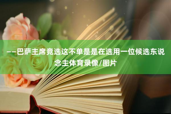 ——巴萨主席竞选这不单是是在选用一位候选东说念主体育录像/图片