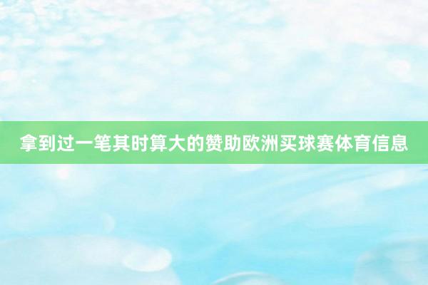 拿到过一笔其时算大的赞助欧洲买球赛体育信息