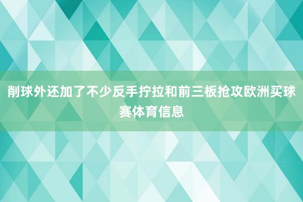 削球外还加了不少反手拧拉和前三板抢攻欧洲买球赛体育信息