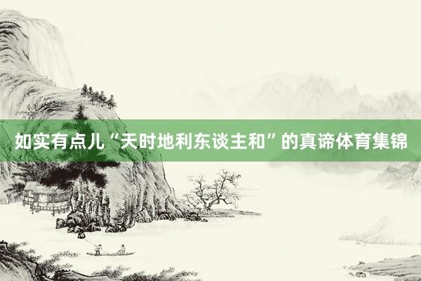 如实有点儿“天时地利东谈主和”的真谛体育集锦