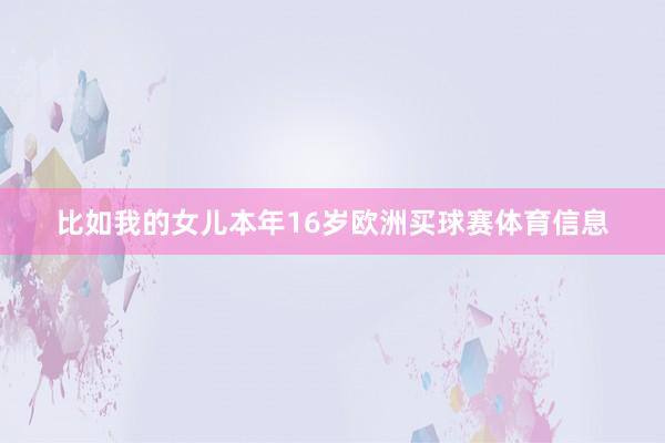 比如我的女儿本年16岁欧洲买球赛体育信息