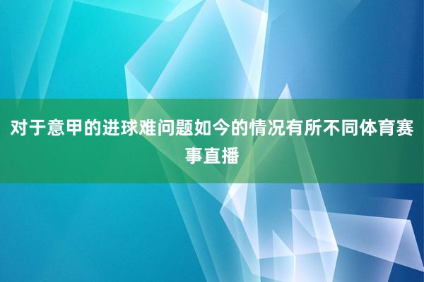 对于意甲的进球难问题如今的情况有所不同体育赛事直播