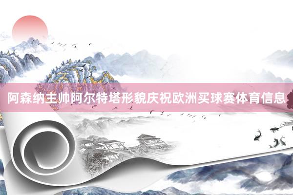 阿森纳主帅阿尔特塔形貌庆祝欧洲买球赛体育信息
