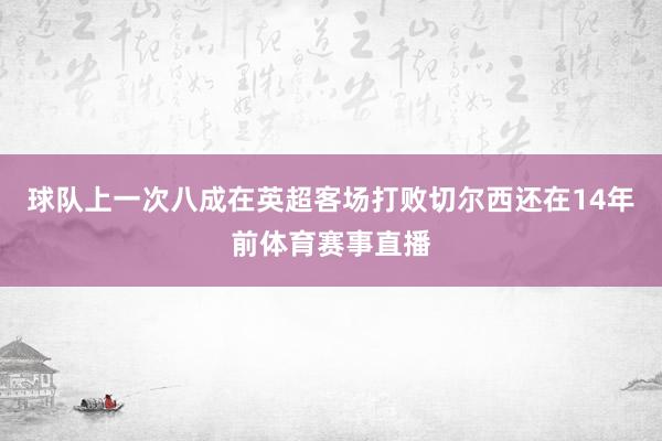 球队上一次八成在英超客场打败切尔西还在14年前体育赛事直播