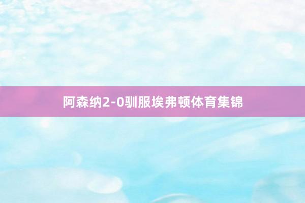 阿森纳2-0驯服埃弗顿体育集锦