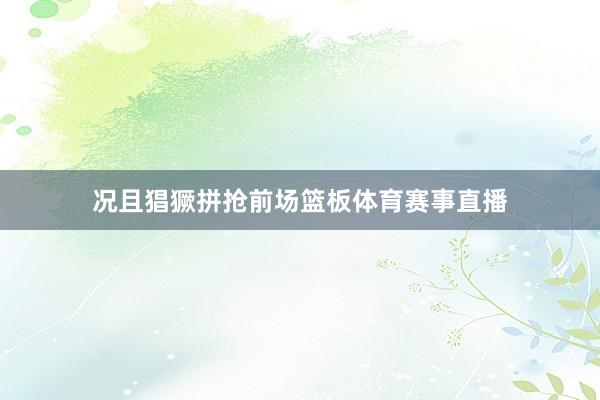 况且猖獗拼抢前场篮板体育赛事直播