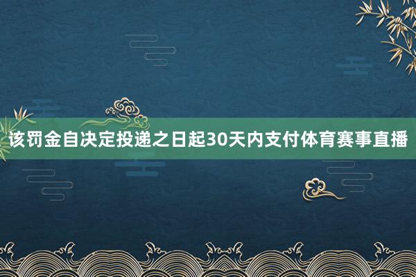 该罚金自决定投递之日起30天内支付体育赛事直播