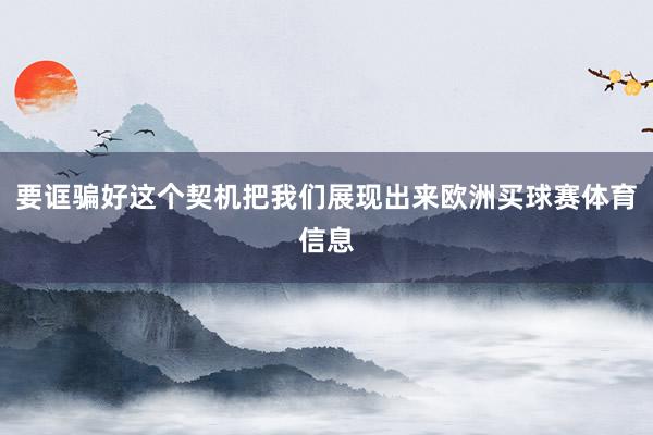 要诓骗好这个契机把我们展现出来欧洲买球赛体育信息