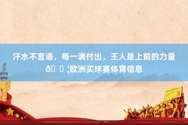 汗水不言语,每一滴付出,王人是上前的力量💦欧洲买球赛体育信息