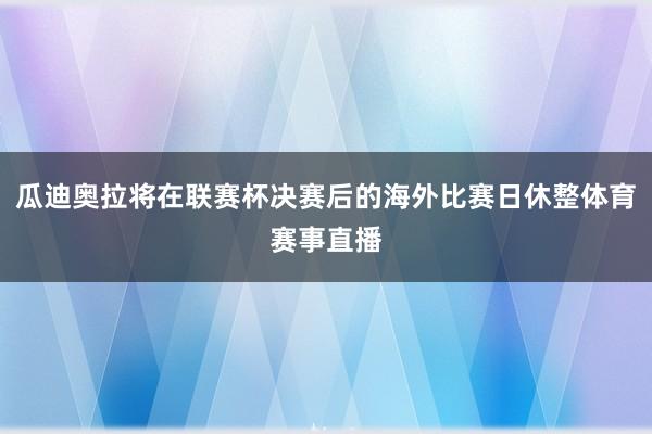 瓜迪奥拉将在联赛杯决赛后的海外比赛日休整体育赛事直播