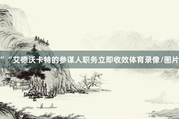 ”“艾德沃卡特的参谋人职务立即收效体育录像/图片
