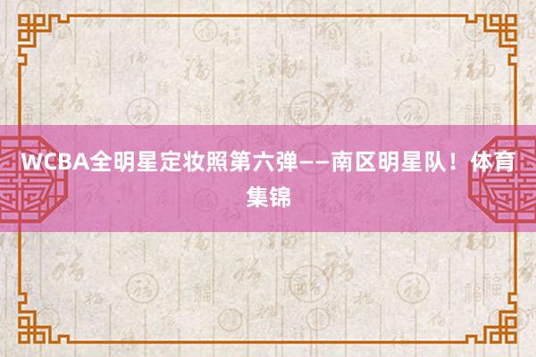 WCBA全明星定妆照第六弹——南区明星队！体育集锦